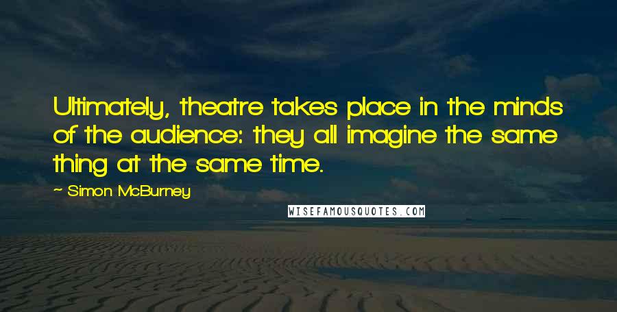 Simon McBurney Quotes: Ultimately, theatre takes place in the minds of the audience: they all imagine the same thing at the same time.