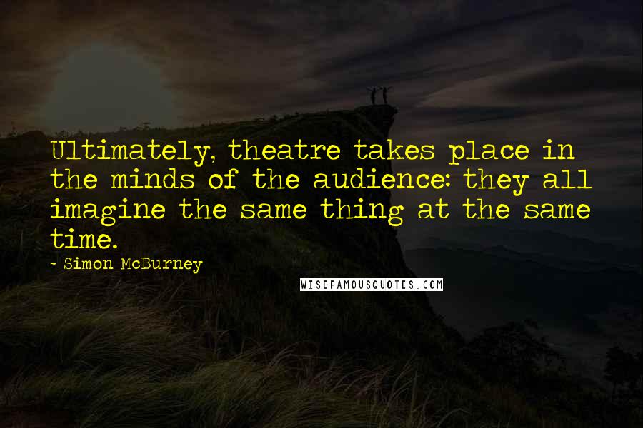 Simon McBurney Quotes: Ultimately, theatre takes place in the minds of the audience: they all imagine the same thing at the same time.