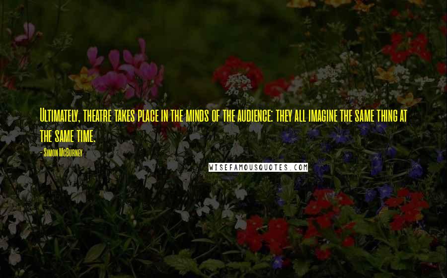 Simon McBurney Quotes: Ultimately, theatre takes place in the minds of the audience: they all imagine the same thing at the same time.