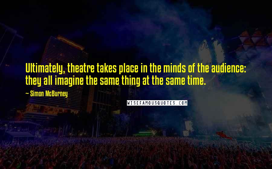 Simon McBurney Quotes: Ultimately, theatre takes place in the minds of the audience: they all imagine the same thing at the same time.