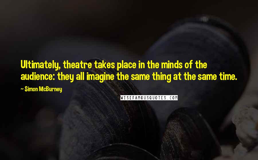 Simon McBurney Quotes: Ultimately, theatre takes place in the minds of the audience: they all imagine the same thing at the same time.