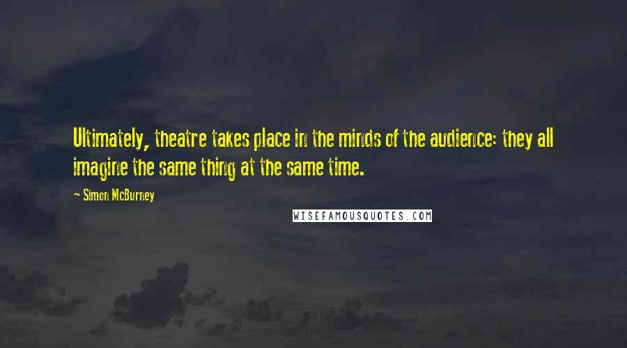 Simon McBurney Quotes: Ultimately, theatre takes place in the minds of the audience: they all imagine the same thing at the same time.