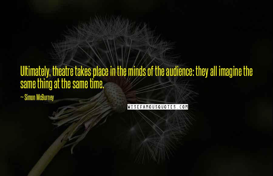 Simon McBurney Quotes: Ultimately, theatre takes place in the minds of the audience: they all imagine the same thing at the same time.