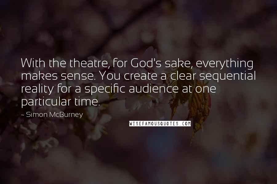 Simon McBurney Quotes: With the theatre, for God's sake, everything makes sense. You create a clear sequential reality for a specific audience at one particular time.