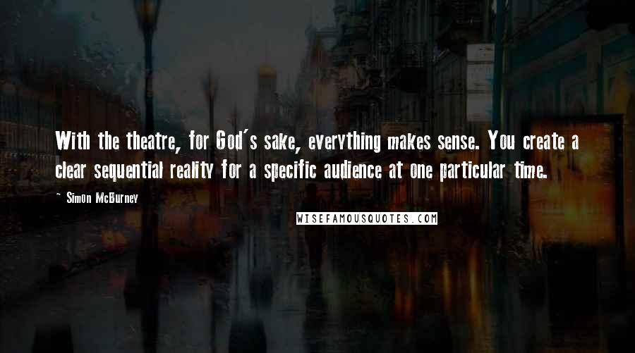 Simon McBurney Quotes: With the theatre, for God's sake, everything makes sense. You create a clear sequential reality for a specific audience at one particular time.