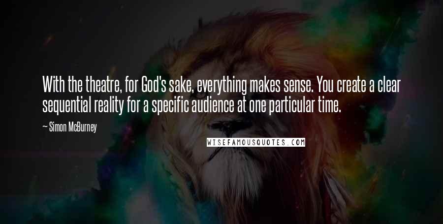 Simon McBurney Quotes: With the theatre, for God's sake, everything makes sense. You create a clear sequential reality for a specific audience at one particular time.