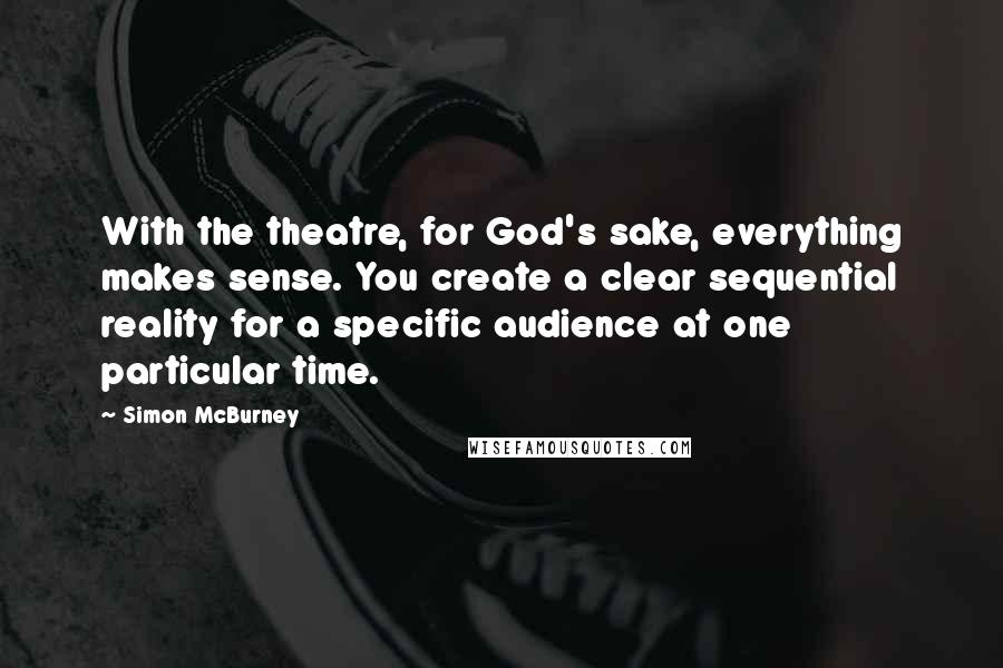 Simon McBurney Quotes: With the theatre, for God's sake, everything makes sense. You create a clear sequential reality for a specific audience at one particular time.
