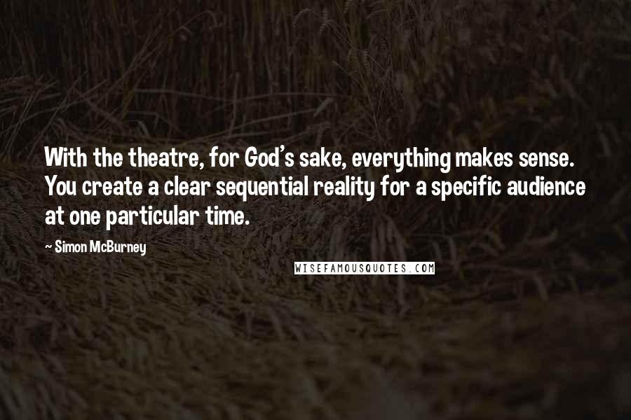 Simon McBurney Quotes: With the theatre, for God's sake, everything makes sense. You create a clear sequential reality for a specific audience at one particular time.