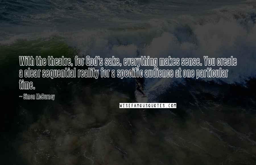 Simon McBurney Quotes: With the theatre, for God's sake, everything makes sense. You create a clear sequential reality for a specific audience at one particular time.