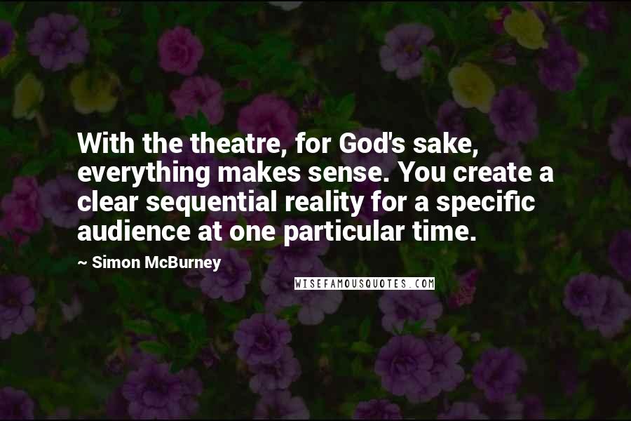 Simon McBurney Quotes: With the theatre, for God's sake, everything makes sense. You create a clear sequential reality for a specific audience at one particular time.