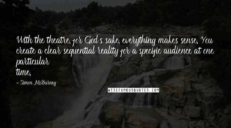Simon McBurney Quotes: With the theatre, for God's sake, everything makes sense. You create a clear sequential reality for a specific audience at one particular time.