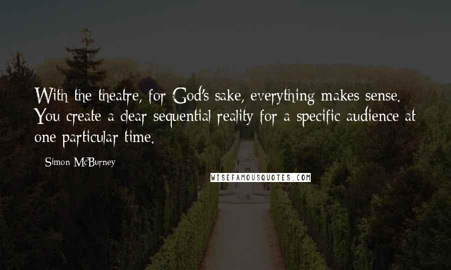 Simon McBurney Quotes: With the theatre, for God's sake, everything makes sense. You create a clear sequential reality for a specific audience at one particular time.