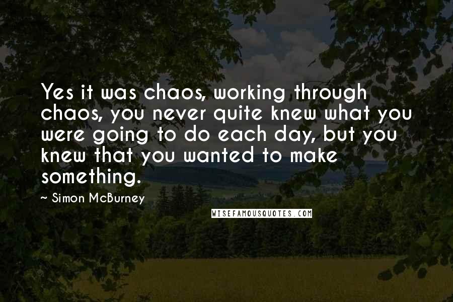 Simon McBurney Quotes: Yes it was chaos, working through chaos, you never quite knew what you were going to do each day, but you knew that you wanted to make something.