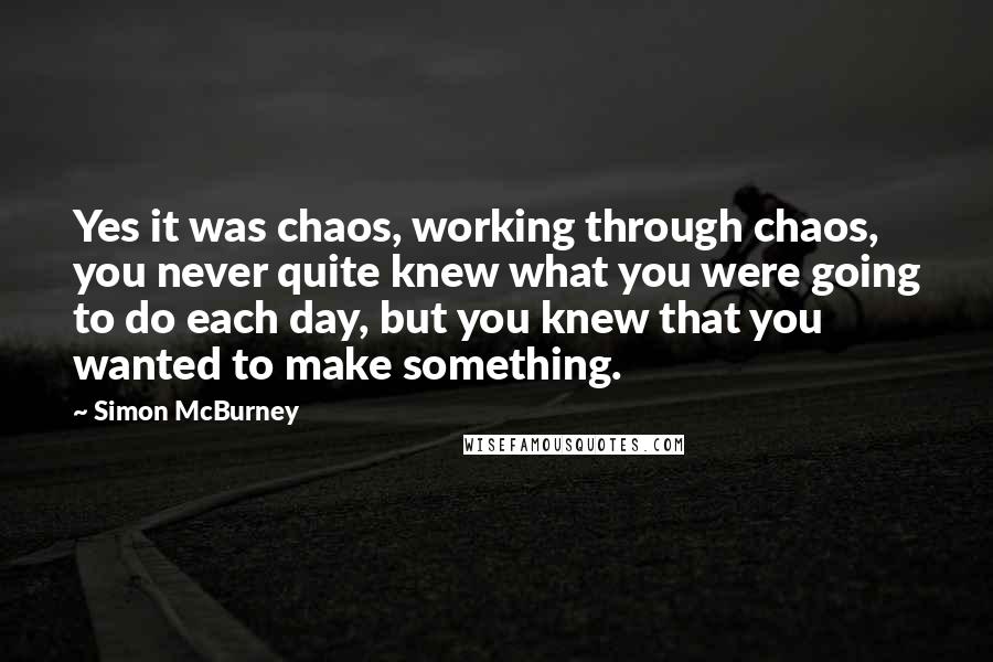 Simon McBurney Quotes: Yes it was chaos, working through chaos, you never quite knew what you were going to do each day, but you knew that you wanted to make something.