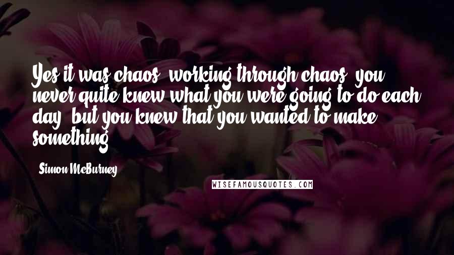 Simon McBurney Quotes: Yes it was chaos, working through chaos, you never quite knew what you were going to do each day, but you knew that you wanted to make something.