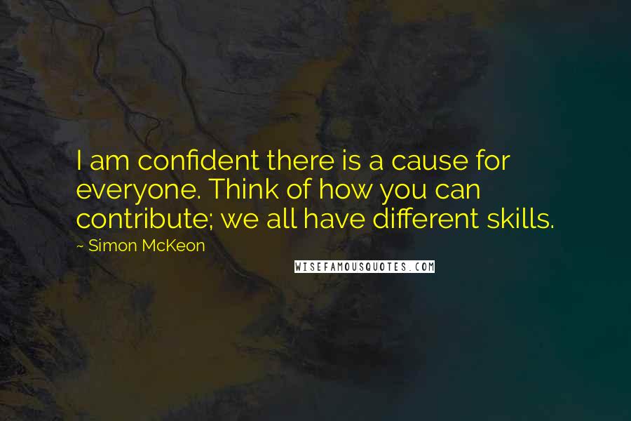 Simon McKeon Quotes: I am confident there is a cause for everyone. Think of how you can contribute; we all have different skills.