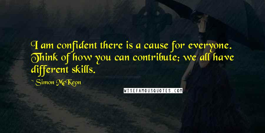 Simon McKeon Quotes: I am confident there is a cause for everyone. Think of how you can contribute; we all have different skills.