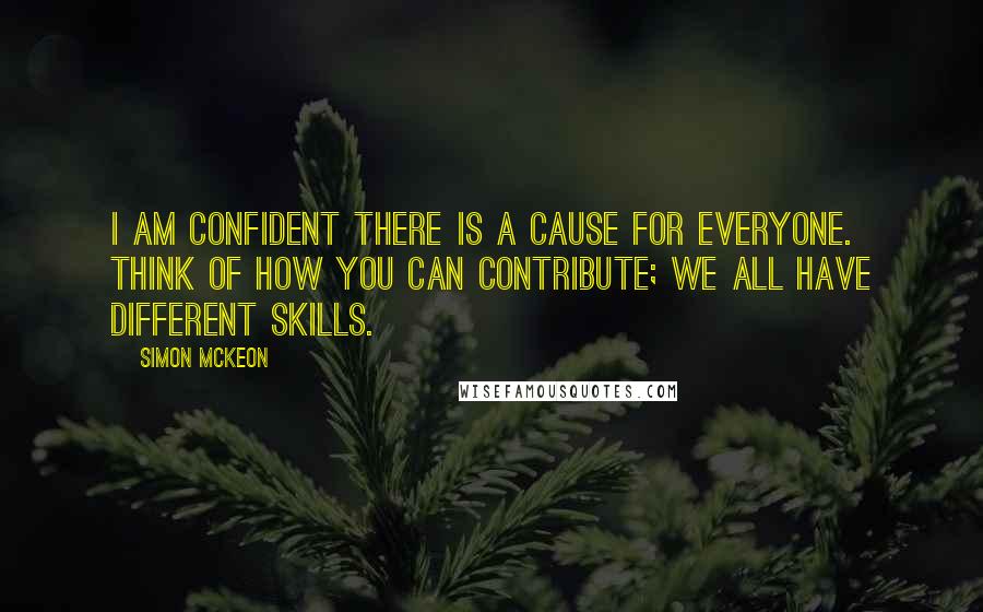 Simon McKeon Quotes: I am confident there is a cause for everyone. Think of how you can contribute; we all have different skills.