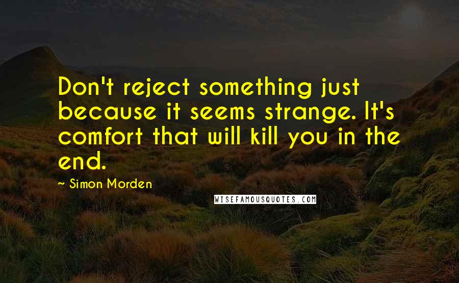 Simon Morden Quotes: Don't reject something just because it seems strange. It's comfort that will kill you in the end.