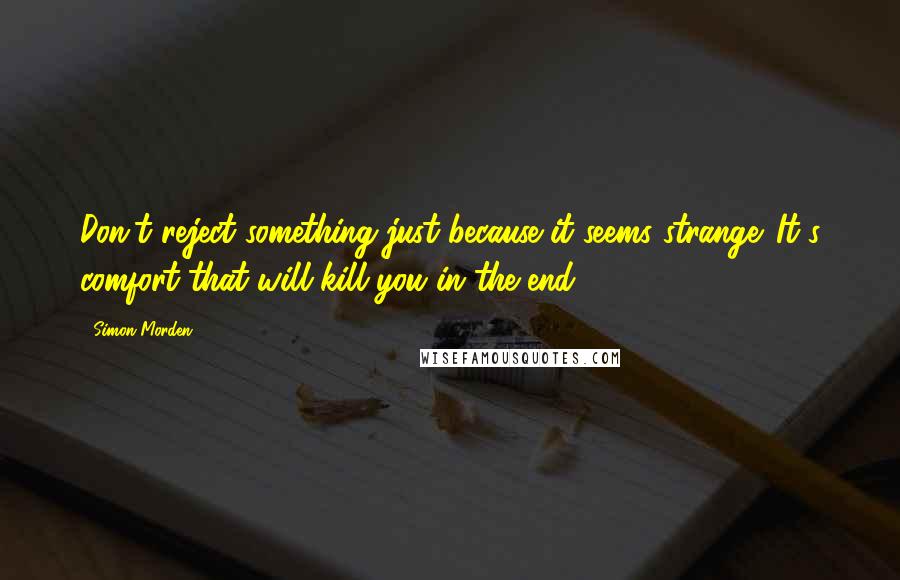 Simon Morden Quotes: Don't reject something just because it seems strange. It's comfort that will kill you in the end.