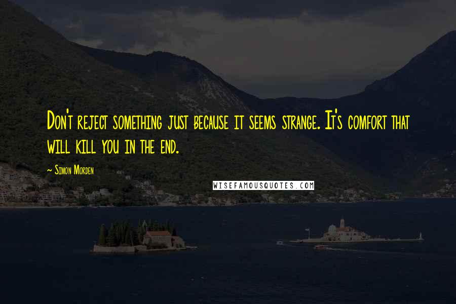 Simon Morden Quotes: Don't reject something just because it seems strange. It's comfort that will kill you in the end.