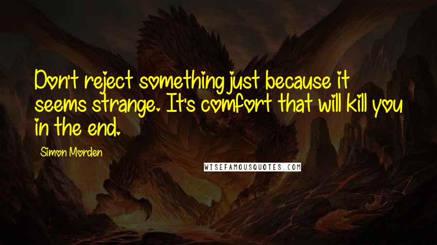 Simon Morden Quotes: Don't reject something just because it seems strange. It's comfort that will kill you in the end.