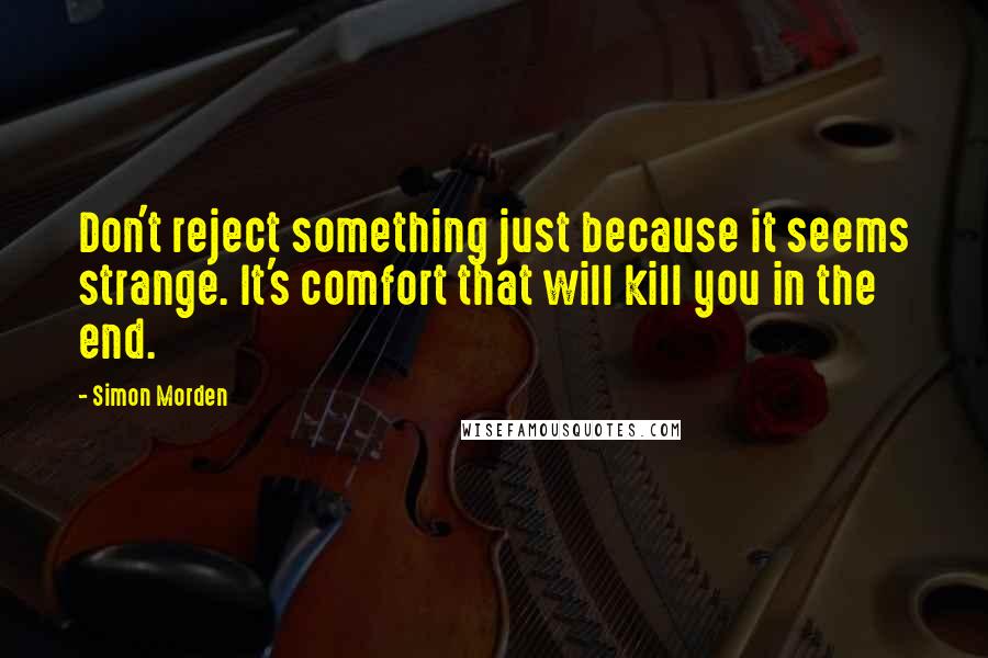 Simon Morden Quotes: Don't reject something just because it seems strange. It's comfort that will kill you in the end.