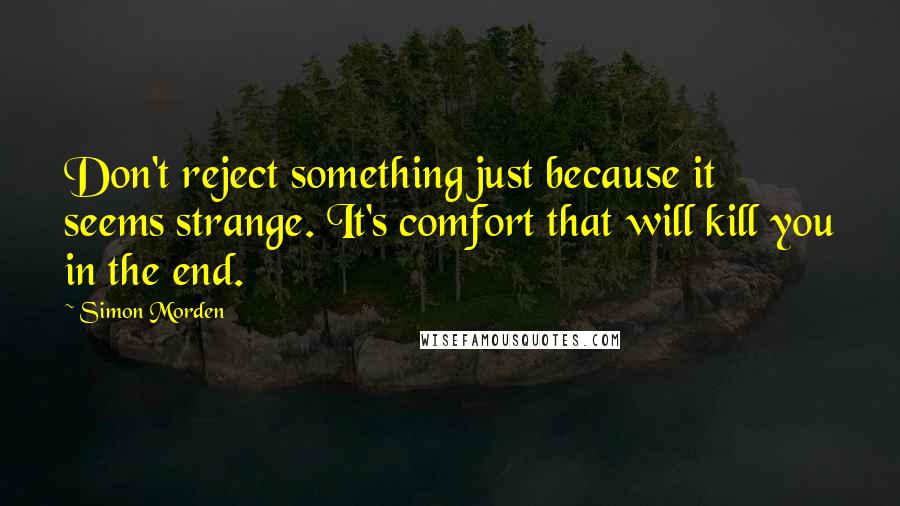 Simon Morden Quotes: Don't reject something just because it seems strange. It's comfort that will kill you in the end.