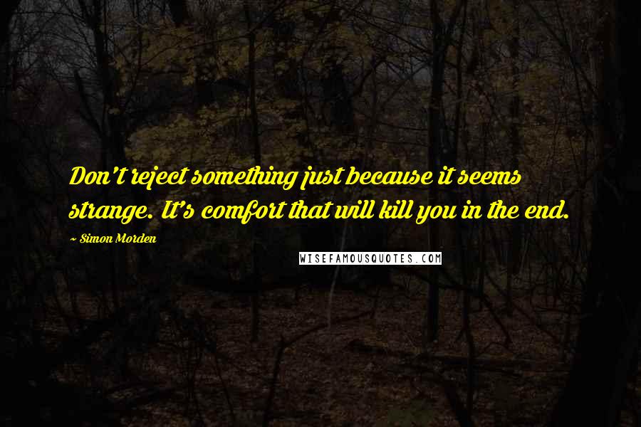 Simon Morden Quotes: Don't reject something just because it seems strange. It's comfort that will kill you in the end.