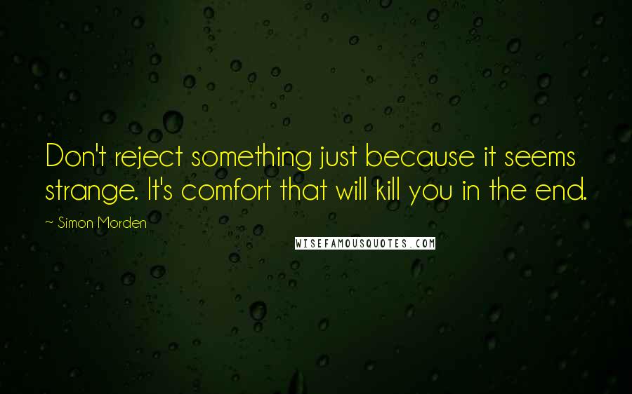 Simon Morden Quotes: Don't reject something just because it seems strange. It's comfort that will kill you in the end.