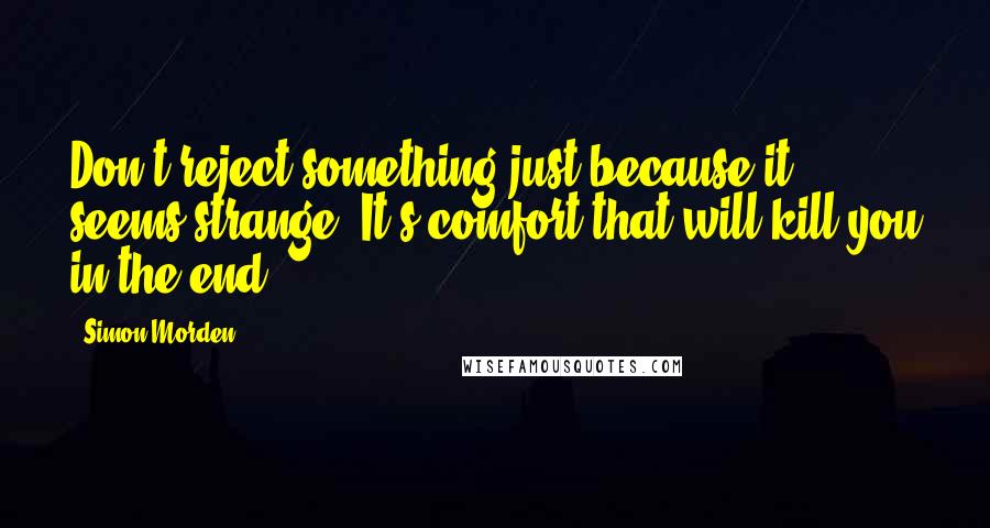 Simon Morden Quotes: Don't reject something just because it seems strange. It's comfort that will kill you in the end.