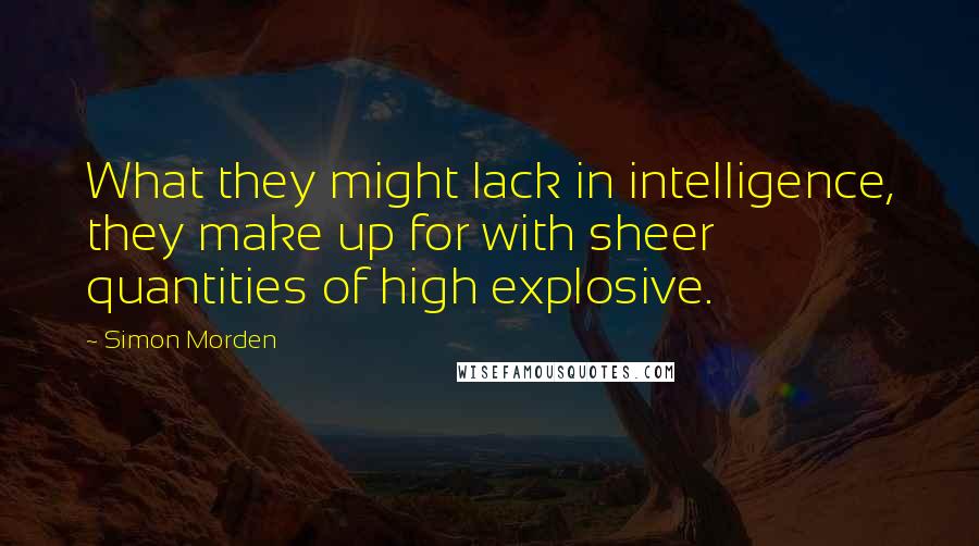 Simon Morden Quotes: What they might lack in intelligence, they make up for with sheer quantities of high explosive.