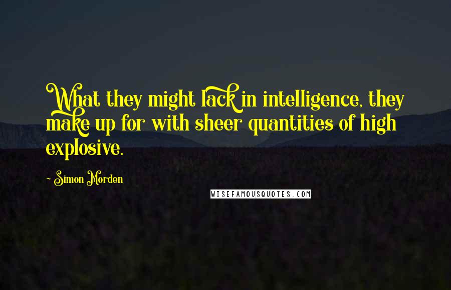 Simon Morden Quotes: What they might lack in intelligence, they make up for with sheer quantities of high explosive.