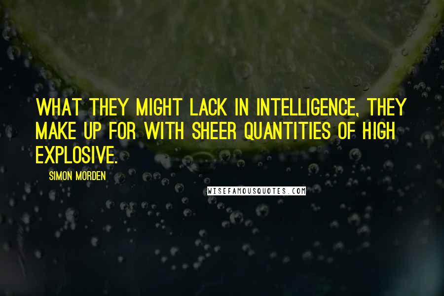 Simon Morden Quotes: What they might lack in intelligence, they make up for with sheer quantities of high explosive.