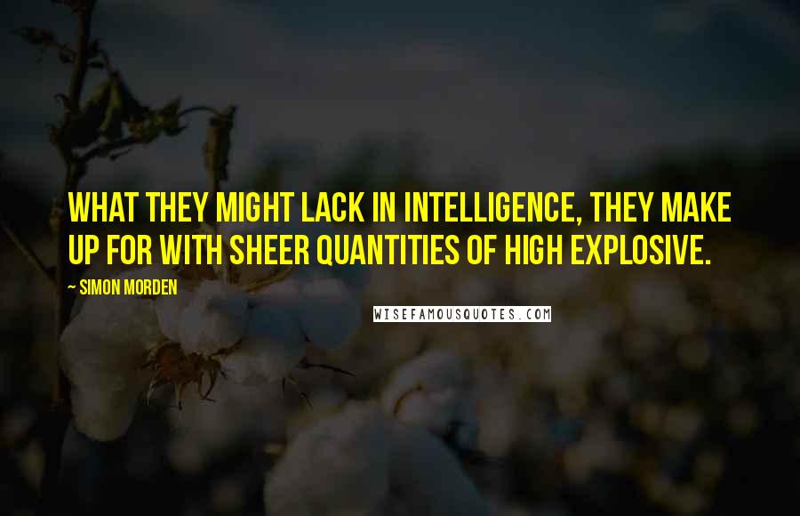 Simon Morden Quotes: What they might lack in intelligence, they make up for with sheer quantities of high explosive.