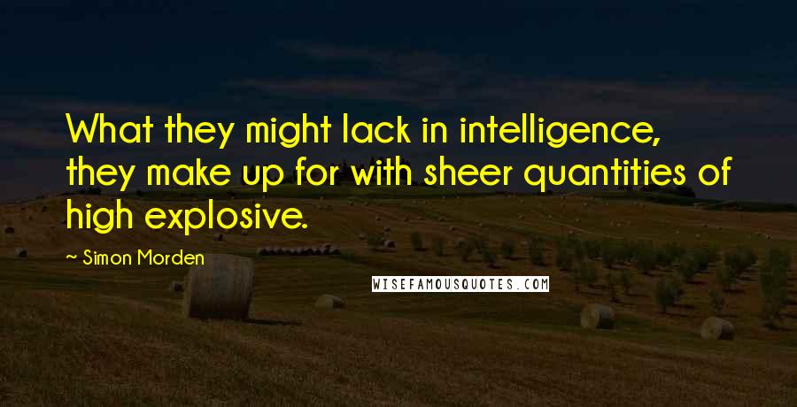 Simon Morden Quotes: What they might lack in intelligence, they make up for with sheer quantities of high explosive.