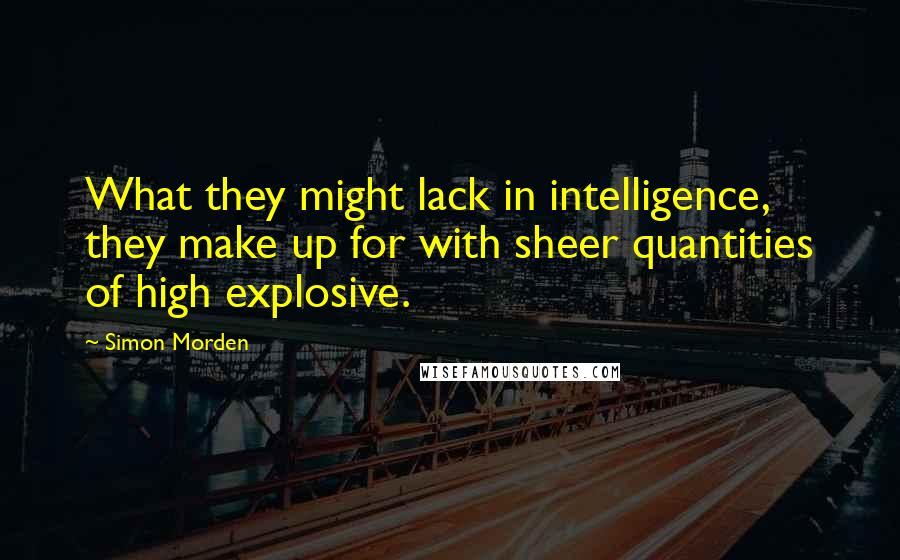 Simon Morden Quotes: What they might lack in intelligence, they make up for with sheer quantities of high explosive.