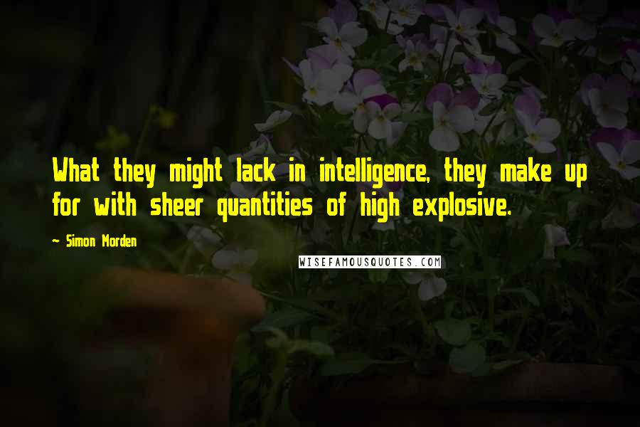 Simon Morden Quotes: What they might lack in intelligence, they make up for with sheer quantities of high explosive.