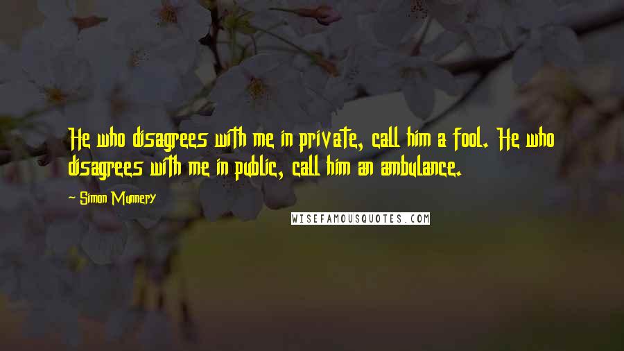 Simon Munnery Quotes: He who disagrees with me in private, call him a fool. He who disagrees with me in public, call him an ambulance.