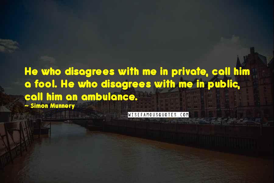 Simon Munnery Quotes: He who disagrees with me in private, call him a fool. He who disagrees with me in public, call him an ambulance.