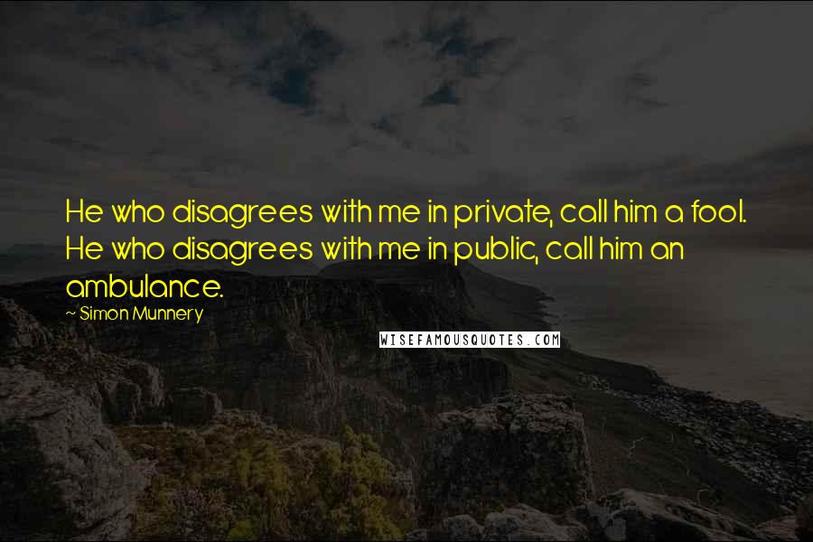 Simon Munnery Quotes: He who disagrees with me in private, call him a fool. He who disagrees with me in public, call him an ambulance.