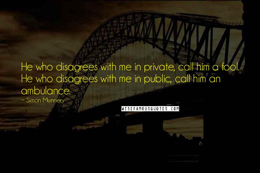 Simon Munnery Quotes: He who disagrees with me in private, call him a fool. He who disagrees with me in public, call him an ambulance.