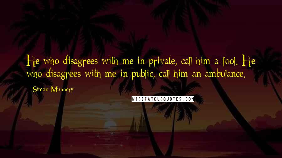 Simon Munnery Quotes: He who disagrees with me in private, call him a fool. He who disagrees with me in public, call him an ambulance.