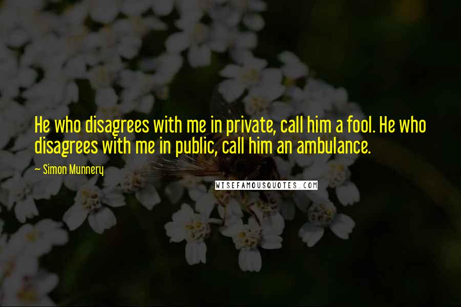 Simon Munnery Quotes: He who disagrees with me in private, call him a fool. He who disagrees with me in public, call him an ambulance.