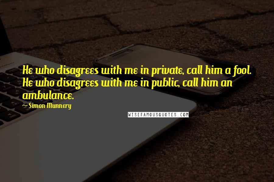 Simon Munnery Quotes: He who disagrees with me in private, call him a fool. He who disagrees with me in public, call him an ambulance.