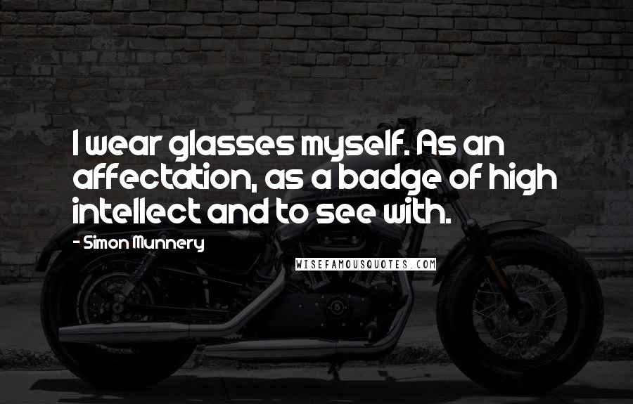 Simon Munnery Quotes: I wear glasses myself. As an affectation, as a badge of high intellect and to see with.