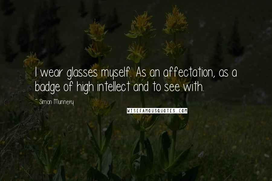 Simon Munnery Quotes: I wear glasses myself. As an affectation, as a badge of high intellect and to see with.