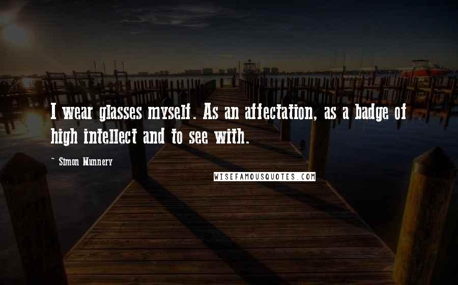 Simon Munnery Quotes: I wear glasses myself. As an affectation, as a badge of high intellect and to see with.