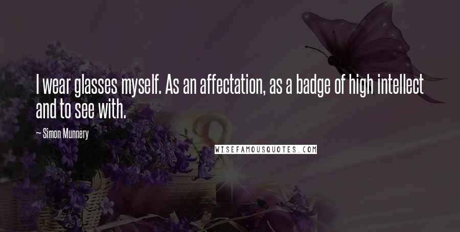 Simon Munnery Quotes: I wear glasses myself. As an affectation, as a badge of high intellect and to see with.