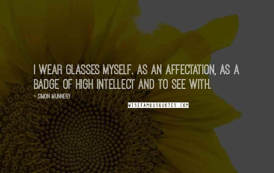 Simon Munnery Quotes: I wear glasses myself. As an affectation, as a badge of high intellect and to see with.